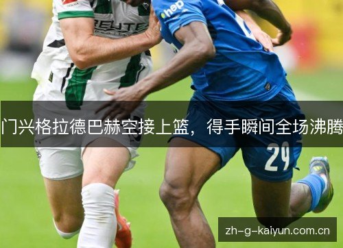 门兴格拉德巴赫空接上篮,得手瞬间全场沸腾 门兴格拉德巴赫空接上篮,得手瞬间全场沸腾
