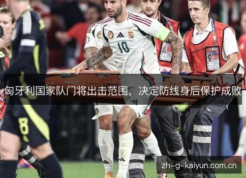 匈牙利国家队门将出击范围,决定防线身后保护成败 匈牙利国家队门将出击范围,决定防线身后保护成败